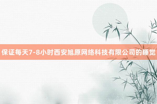保证每天7-8小时西安旭原网络科技有限公司的睡觉